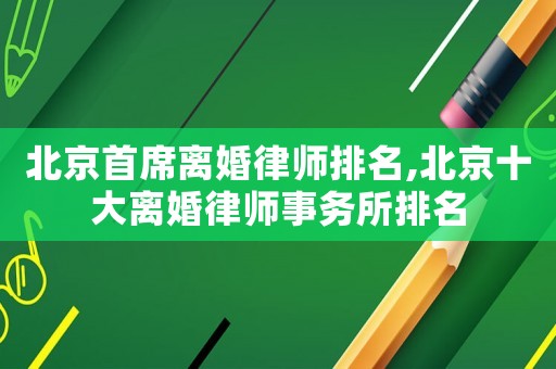 北京首席離婚律師排名,北京十大離婚律師事務(wù)所排名