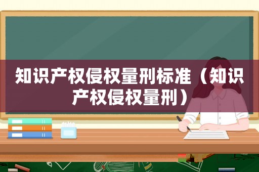 知識產權侵權量刑標準（知識產權侵權量刑）