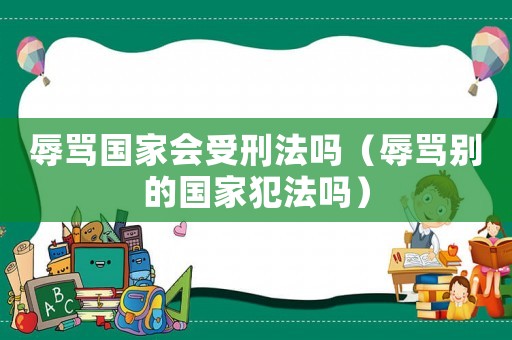 辱罵國家會受刑法嗎（辱罵別的國家犯法嗎）