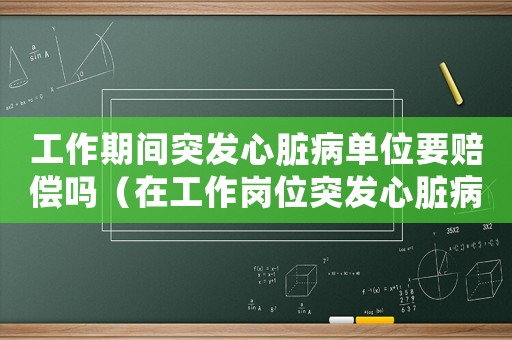 工作期間突發心臟病單位要賠償嗎（在工作崗位突發心臟病算工傷嗎）