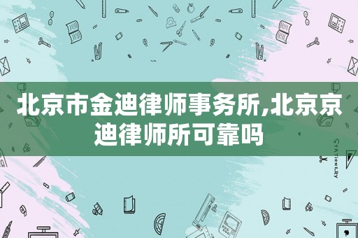 北京市金迪律師事務所,北京京迪律師所可靠嗎