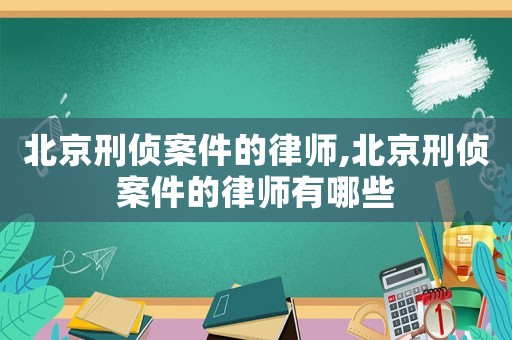 北京刑偵案件的律師,北京刑偵案件的律師有哪些