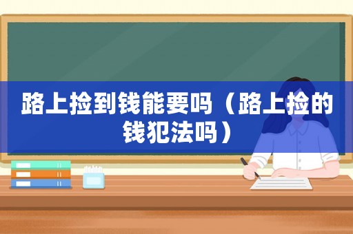 路上撿到錢能要嗎（路上撿的錢犯法嗎）