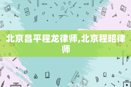 北京昌平程龍律師,北京程昭律師