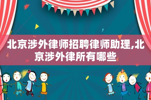 北京涉外律師招聘律師助理,北京涉外律所有哪些