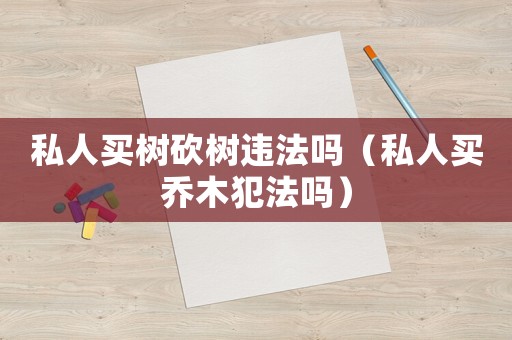 私人買樹砍樹違法嗎（私人買喬木犯法嗎）