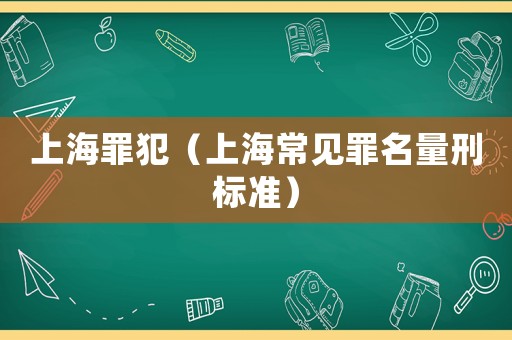 上海罪犯（上海常見罪名量刑標準）