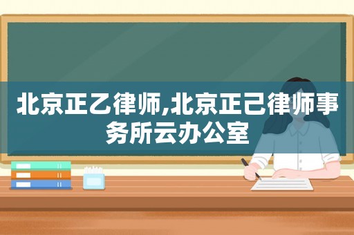 北京正乙律師,北京正己律師事務(wù)所云辦公室