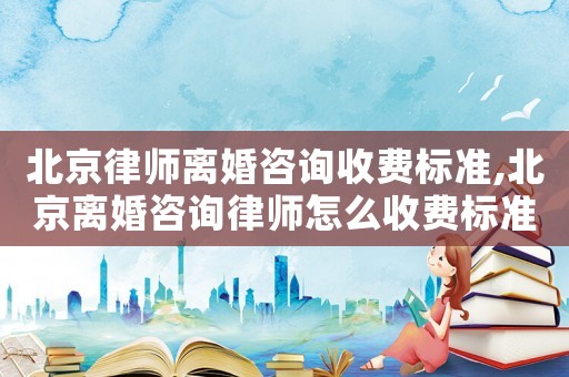 北京律師離婚咨詢收費標準,北京離婚咨詢律師怎么收費標準