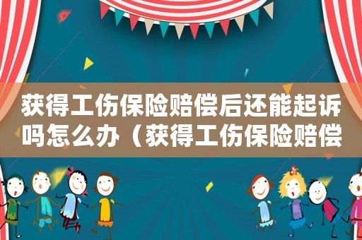 獲得工傷保險賠償后還能起訴嗎怎么辦（獲得工傷保險賠償后還能起訴嗎）