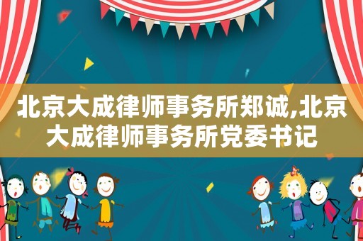 北京大成律師事務(wù)所鄭誠(chéng),北京大成律師事務(wù)所黨委書記