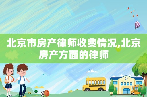 北京市房產律師收費情況,北京房產方面的律師