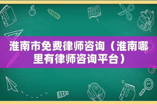 淮南市免費律師咨詢（淮南哪里有律師咨詢平臺）