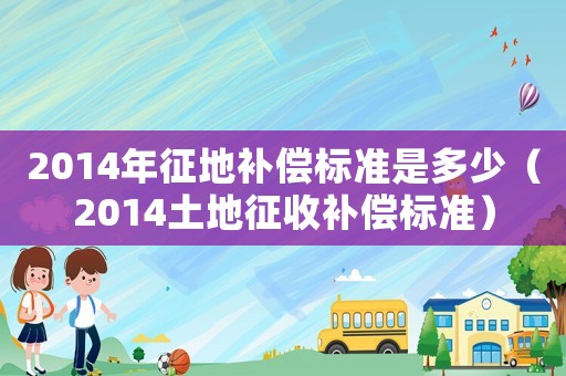 2014年征地補償標準是多少（2014土地征收補償標準）