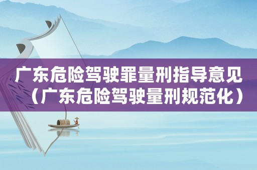 廣東危險駕駛罪量刑指導意見（廣東危險駕駛量刑規范化）
