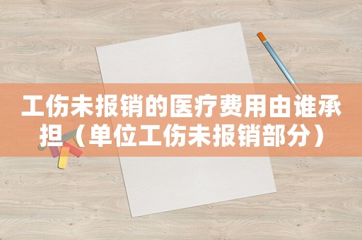 工傷未報(bào)銷的醫(yī)療費(fèi)用由誰承擔(dān)（單位工傷未報(bào)銷部分）