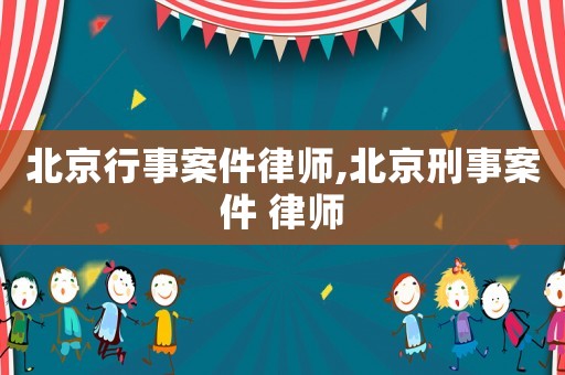 北京行事案件律師,北京刑事案件 律師