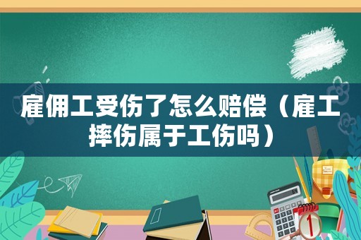 雇傭工受傷了怎么賠償（雇工摔傷屬于工傷嗎）