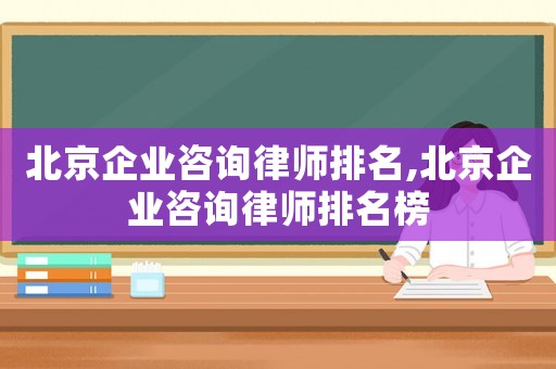 北京企業(yè)咨詢律師排名,北京企業(yè)咨詢律師排名榜