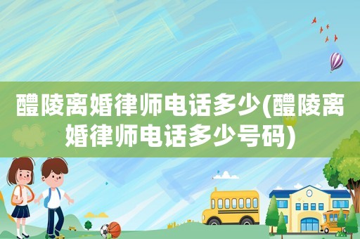 醴陵離婚律師電話多少(醴陵離婚律師電話多少號碼)