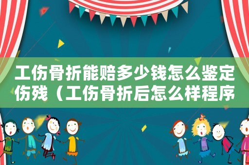 工傷骨折能賠多少錢怎么鑒定傷殘（工傷骨折后怎么樣程序評殘）