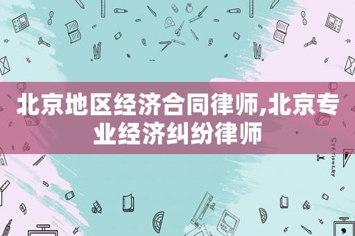 北京地區經濟合同律師,北京專業經濟糾紛律師