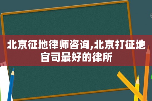 北京征地律師咨詢,北京打征地官司最好的律所