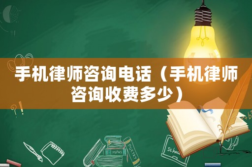 手機律師咨詢電話（手機律師咨詢收費多少）