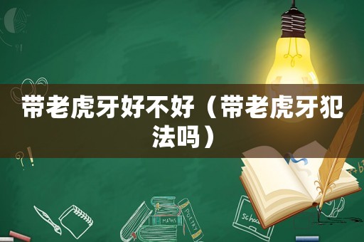 帶老虎牙好不好（帶老虎牙犯法嗎）