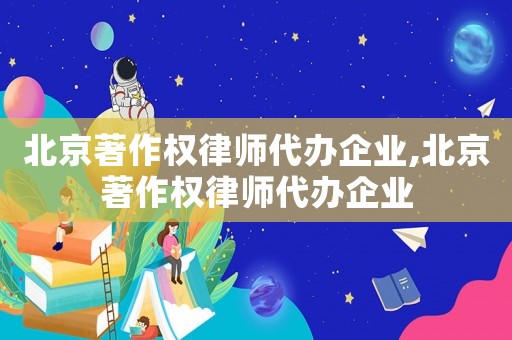 北京著作權律師代辦企業,北京著作權律師代辦企業