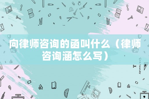 向律師咨詢的函叫什么（律師咨詢涵怎么寫）