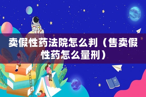 賣假性藥法院怎么判（售賣假性藥怎么量刑）