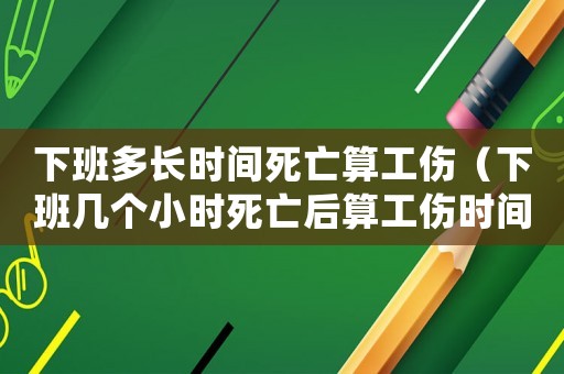 下班多長時間死亡算工傷（下班幾個小時死亡后算工傷時間）