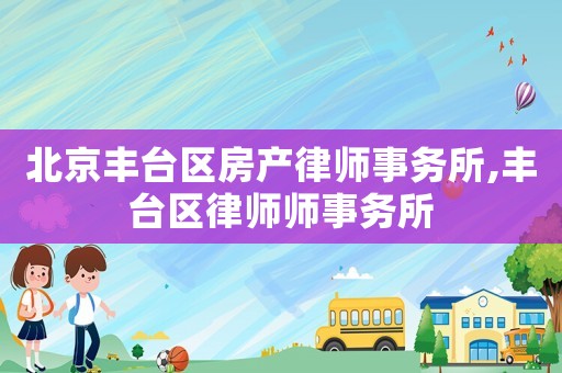 北京豐臺區房產律師事務所,豐臺區律師師事務所