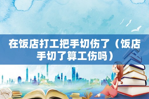 在飯店打工把手切傷了（飯店手切了算工傷嗎）