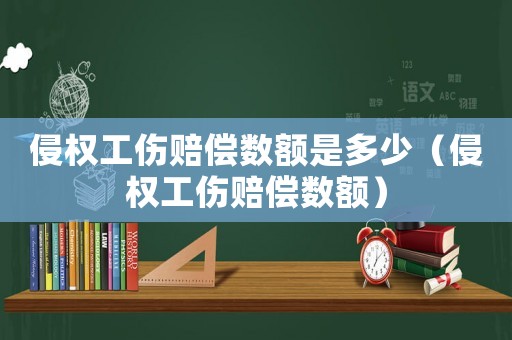 侵權工傷賠償數(shù)額是多少（侵權工傷賠償數(shù)額）
