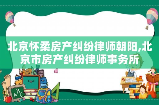 北京懷柔房產(chǎn)糾紛律師朝陽(yáng),北京市房產(chǎn)糾紛律師事務(wù)所