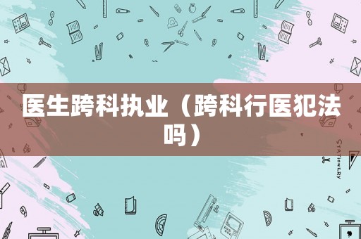 醫生跨科執業（跨科行醫犯法嗎）