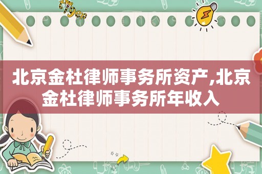 北京金杜律師事務所資產,北京金杜律師事務所年收入