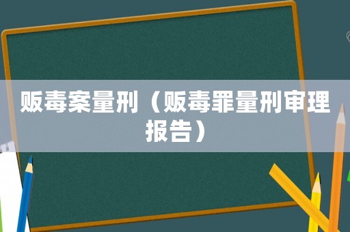 販毒案量刑（販毒罪量刑審理報告）