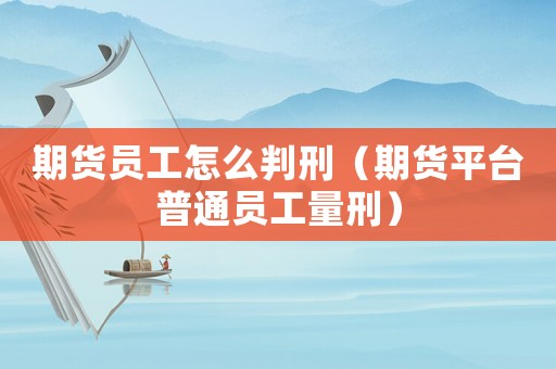 期貨員工怎么判刑（期貨平臺普通員工量刑）