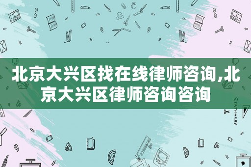 北京大興區找在線律師咨詢,北京大興區律師咨詢咨詢