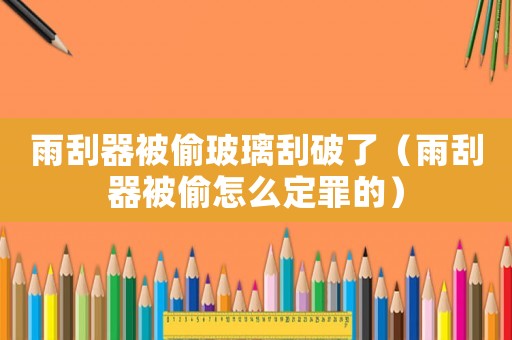 雨刮器被偷玻璃刮破了（雨刮器被偷怎么定罪的）