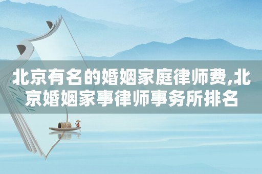 北京有名的婚姻家庭律師費,北京婚姻家事律師事務所排名