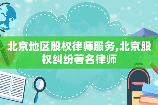 北京地區股權律師服務,北京股權糾紛著名律師