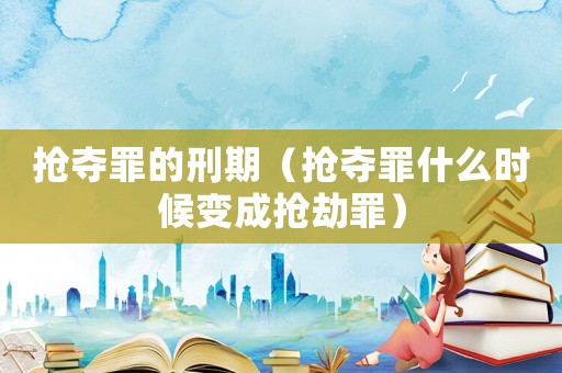 搶奪罪的刑期（搶奪罪什么時候變成搶劫罪）