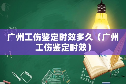 廣州工傷鑒定時效多久（廣州工傷鑒定時效）