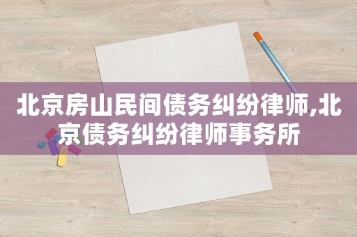 北京房山民間債務(wù)糾紛律師,北京債務(wù)糾紛律師事務(wù)所