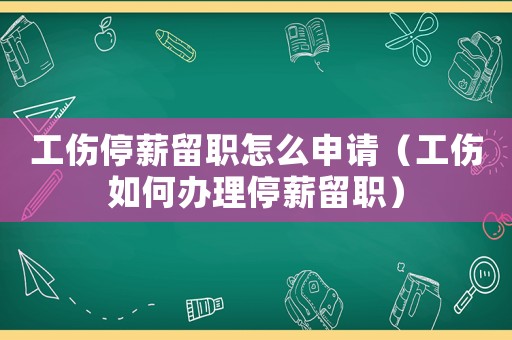工傷停薪留職怎么申請（工傷如何辦理停薪留職）