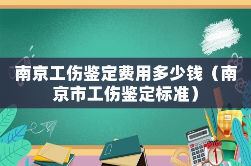 南京工傷鑒定費用多少錢（南京市工傷鑒定標準）